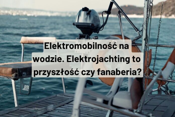 Elektryczne silniki jachtów żaglowych. Przyszłość czy fanaberia. Felieton